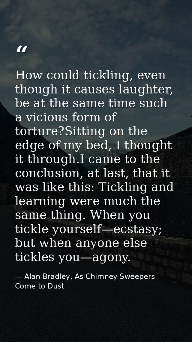 How could tickling, even though it causes laughter, be at the same time such a vicious form of torture?Sitting on the ed — Alan Bradley, As Chimney Sweepers Come to Dust
