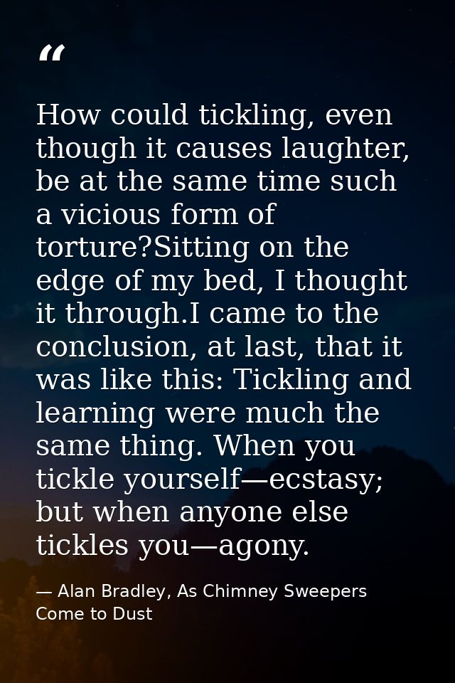 How could tickling, even though it causes laughter, be at the same time such a vicious form of torture?Sitting on the ed — Alan Bradley, As Chimney Sweepers Come to Dust