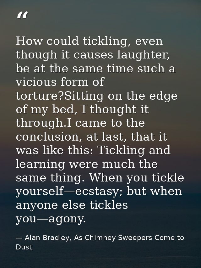 How could tickling, even though it causes laughter, be at the same time such a vicious form of torture?Sitting on the ed — Alan Bradley, As Chimney Sweepers Come to Dust
