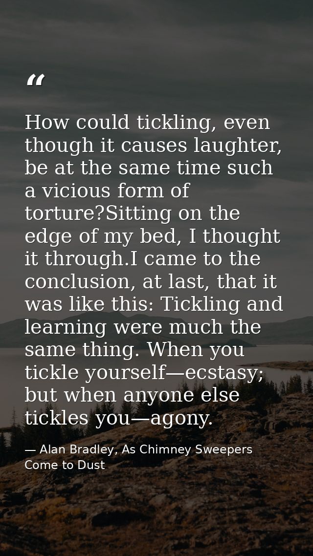 How could tickling, even though it causes laughter, be at the same time such a vicious form of torture?Sitting on the ed — Alan Bradley, As Chimney Sweepers Come to Dust