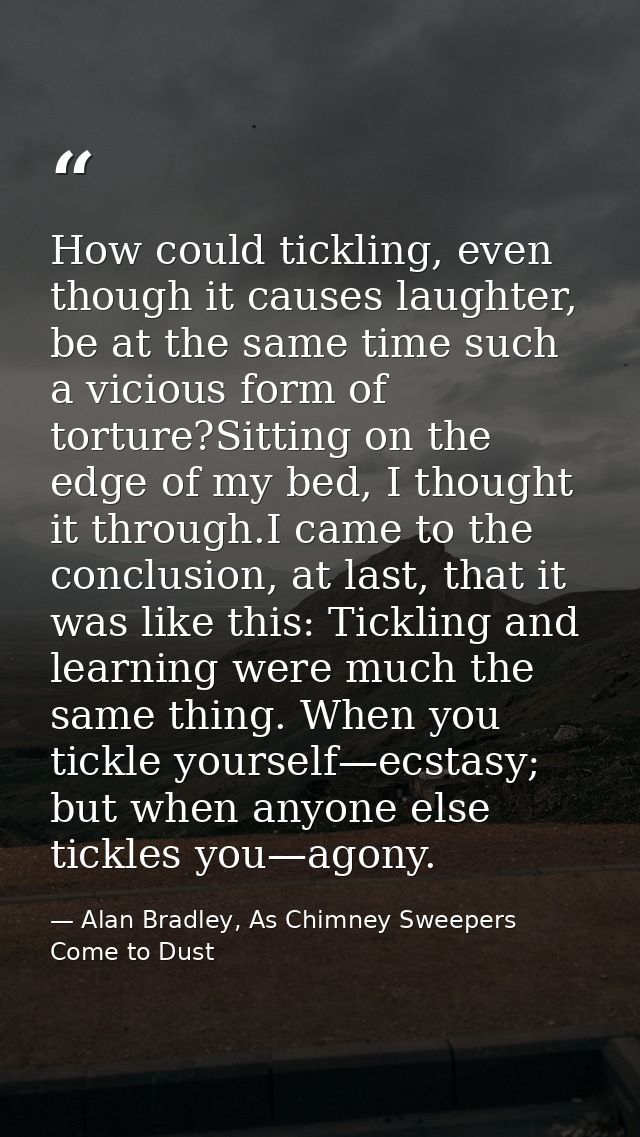 How could tickling, even though it causes laughter, be at the same time such a vicious form of torture?Sitting on the ed — Alan Bradley, As Chimney Sweepers Come to Dust