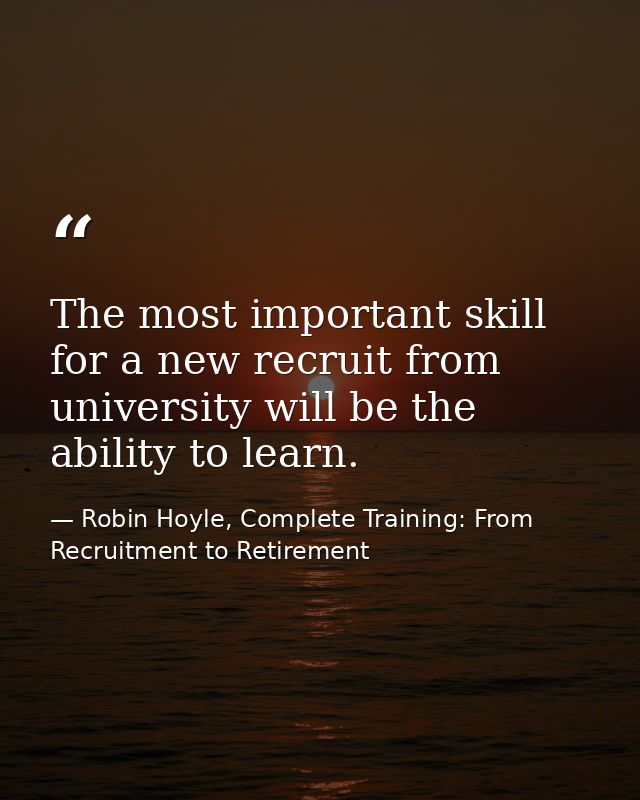 The most important skill for a new recruit from university will be the ability to learn. — Robin Hoyle, Complete Training: From Recruitment to Retirement