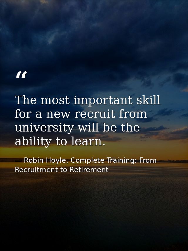 The most important skill for a new recruit from university will be the ability to learn. — Robin Hoyle, Complete Training: From Recruitment to Retirement