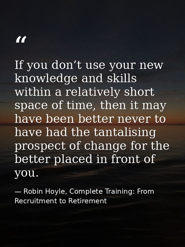 If you don’t use your new knowledge and skills within a relatively short space of time, then it may have been better nev — Robin Hoyle, Complete Training: From Recruitment to Retirement