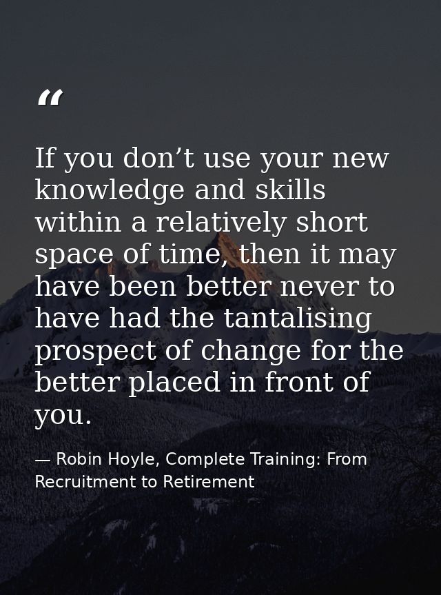 If you don’t use your new knowledge and skills within a relatively short space of time, then it may have been better nev — Robin Hoyle, Complete Training: From Recruitment to Retirement