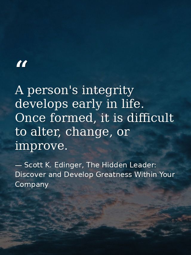 A person's integrity develops early in life. Once formed, it is difficult to alter, change, or improve. — Scott K. Edinger, The Hidden Leader: Discover and Develop Greatness Within Your Company