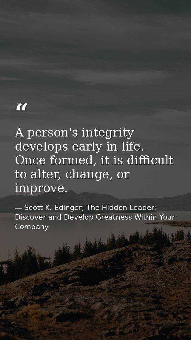 A person's integrity develops early in life. Once formed, it is difficult to alter, change, or improve. — Scott K. Edinger, The Hidden Leader: Discover and Develop Greatness Within Your Company