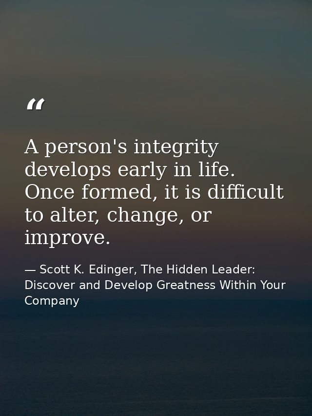 A person's integrity develops early in life. Once formed, it is difficult to alter, change, or improve. — Scott K. Edinger, The Hidden Leader: Discover and Develop Greatness Within Your Company