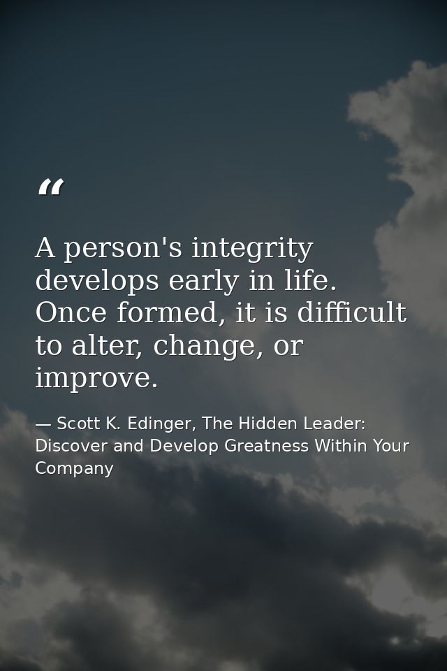A person's integrity develops early in life. Once formed, it is difficult to alter, change, or improve. — Scott K. Edinger, The Hidden Leader: Discover and Develop Greatness Within Your Company