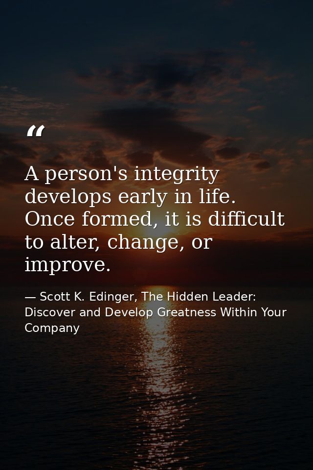 A person's integrity develops early in life. Once formed, it is difficult to alter, change, or improve. — Scott K. Edinger, The Hidden Leader: Discover and Develop Greatness Within Your Company