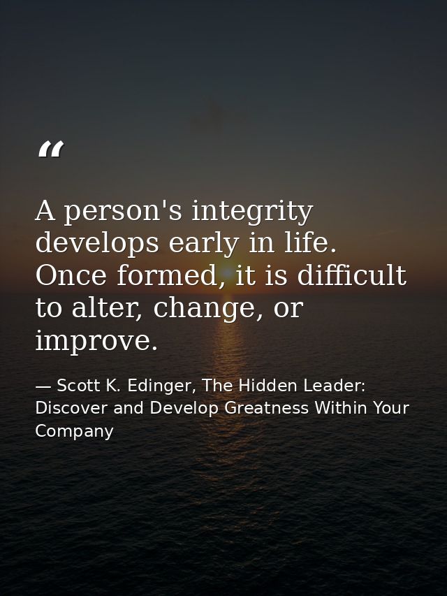 A person's integrity develops early in life. Once formed, it is difficult to alter, change, or improve. — Scott K. Edinger, The Hidden Leader: Discover and Develop Greatness Within Your Company