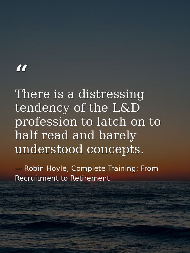 There is a distressing tendency of the L&D profession to latch on to half read and barely understood concepts. — Robin Hoyle, Complete Training: From Recruitment to Retirement