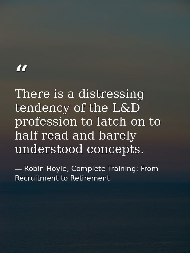 There is a distressing tendency of the L&D profession to latch on to half read and barely understood concepts. — Robin Hoyle, Complete Training: From Recruitment to Retirement