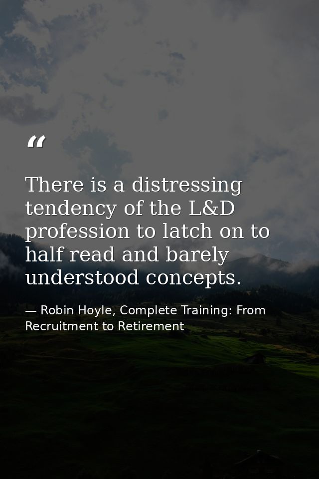 There is a distressing tendency of the L&D profession to latch on to half read and barely understood concepts. — Robin Hoyle, Complete Training: From Recruitment to Retirement