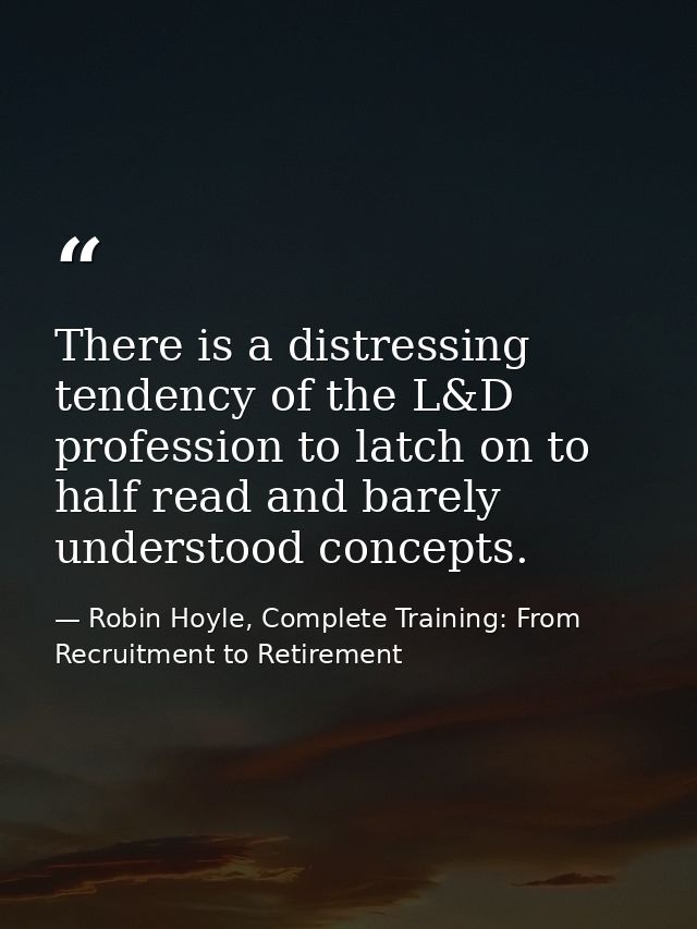 There is a distressing tendency of the L&D profession to latch on to half read and barely understood concepts. — Robin Hoyle, Complete Training: From Recruitment to Retirement