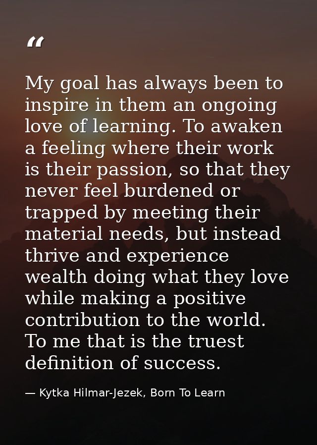 My goal has always been to inspire in them an ongoing love of learning. To awaken a feeling where their work is their pa — Kytka Hilmar-Jezek, Born To Learn