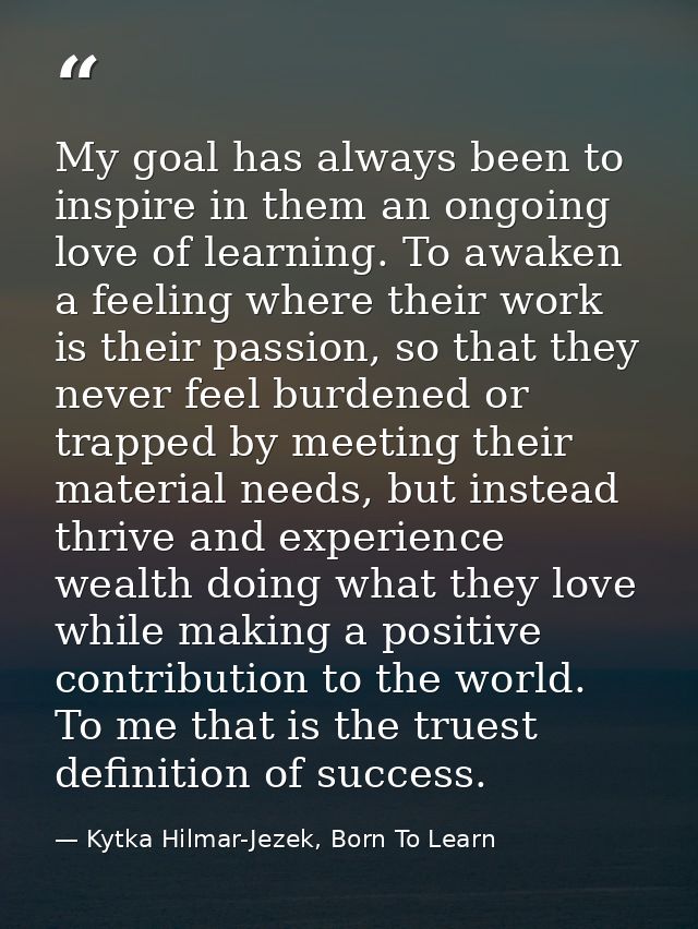My goal has always been to inspire in them an ongoing love of learning. To awaken a feeling where their work is their pa — Kytka Hilmar-Jezek, Born To Learn