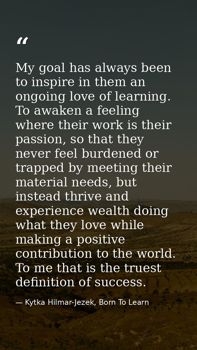 My goal has always been to inspire in them an ongoing love of learning. To awaken a feeling where their work is their pa — Kytka Hilmar-Jezek, Born To Learn