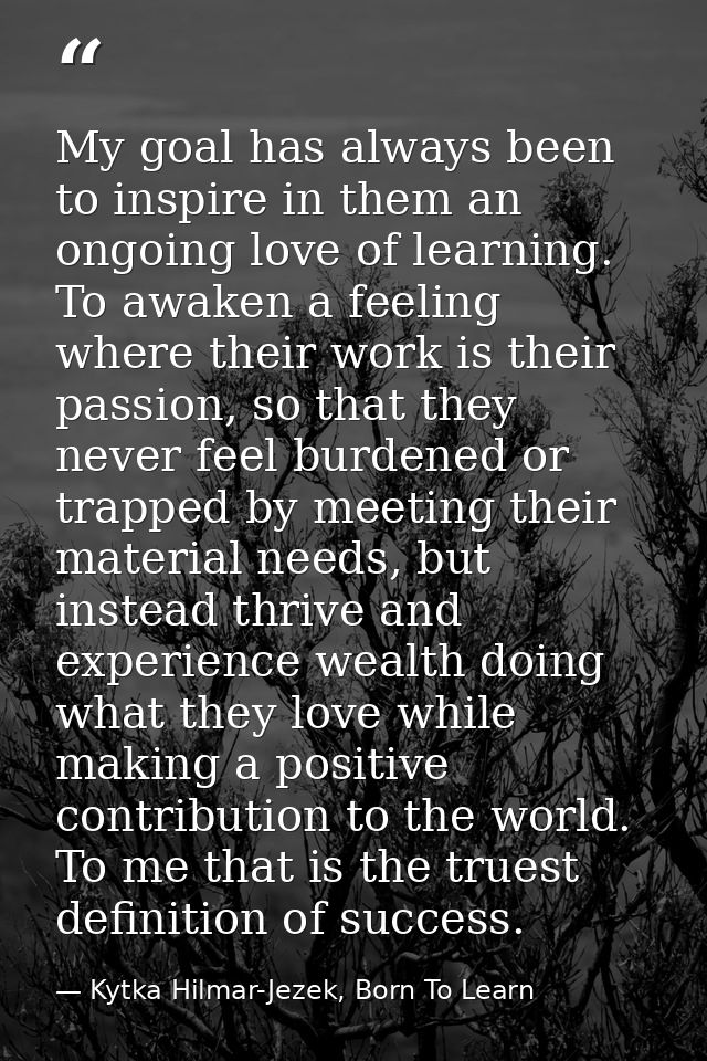 My goal has always been to inspire in them an ongoing love of learning. To awaken a feeling where their work is their pa — Kytka Hilmar-Jezek, Born To Learn