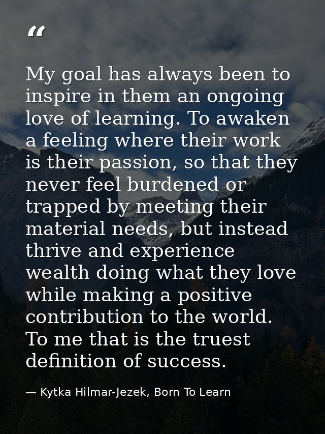 My goal has always been to inspire in them an ongoing love of learning. To awaken a feeling where their work is their pa — Kytka Hilmar-Jezek, Born To Learn