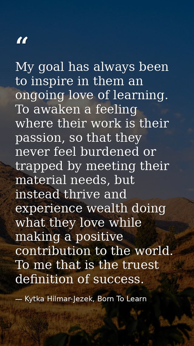 My goal has always been to inspire in them an ongoing love of learning. To awaken a feeling where their work is their pa — Kytka Hilmar-Jezek, Born To Learn