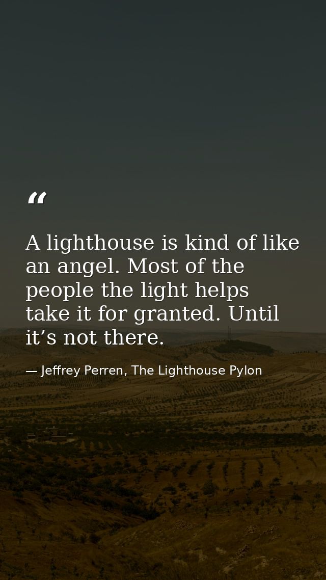 A lighthouse is kind of like an angel. Most of the people the light helps take it for granted. Until it’s not there. — Jeffrey Perren, The Lighthouse Pylon