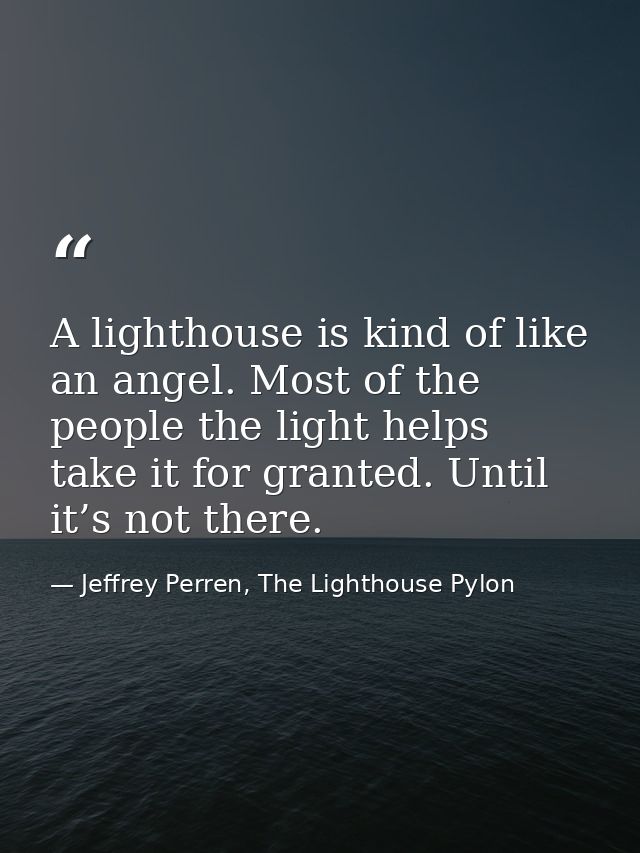A lighthouse is kind of like an angel. Most of the people the light helps take it for granted. Until it’s not there. — Jeffrey Perren, The Lighthouse Pylon