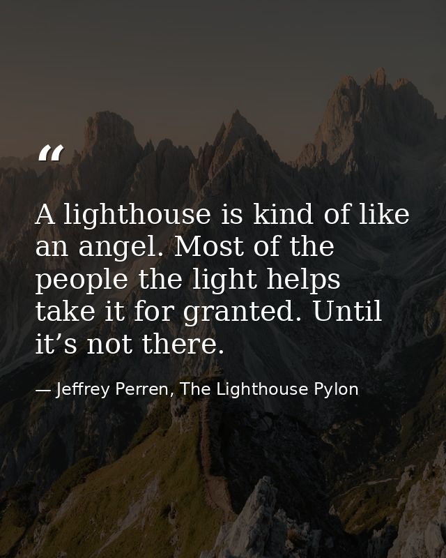 A lighthouse is kind of like an angel. Most of the people the light helps take it for granted. Until it’s not there. — Jeffrey Perren, The Lighthouse Pylon