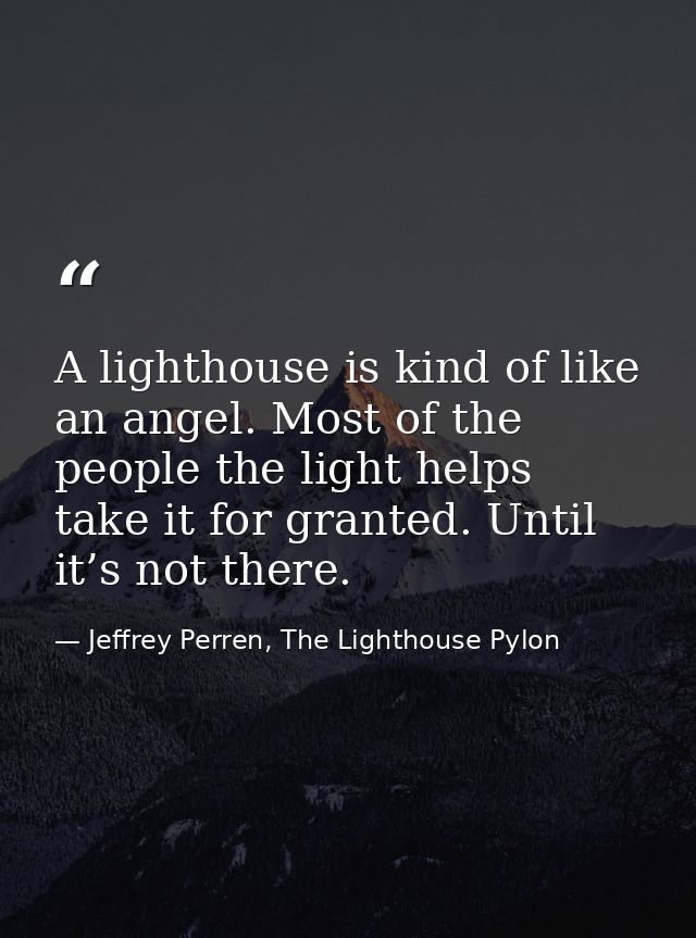A lighthouse is kind of like an angel. Most of the people the light helps take it for granted. Until it’s not there. — Jeffrey Perren, The Lighthouse Pylon