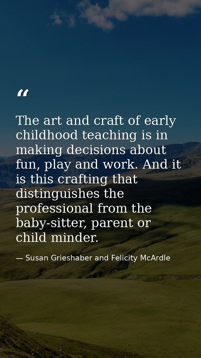 The art and craft of early childhood teaching is in making decisions about fun, play and work. And it is this crafting t — Susan Grieshaber and Felicity McArdle