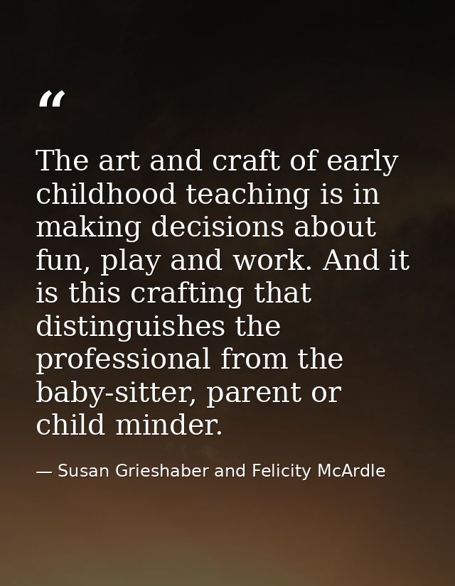 The art and craft of early childhood teaching is in making decisions about fun, play and work. And it is this crafting t — Susan Grieshaber and Felicity McArdle