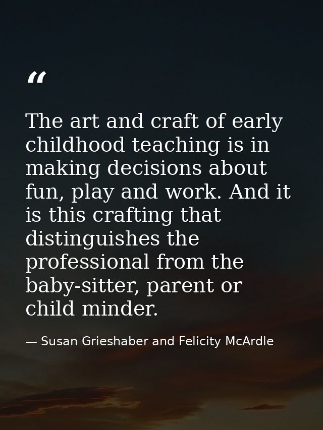 The art and craft of early childhood teaching is in making decisions about fun, play and work. And it is this crafting t — Susan Grieshaber and Felicity McArdle