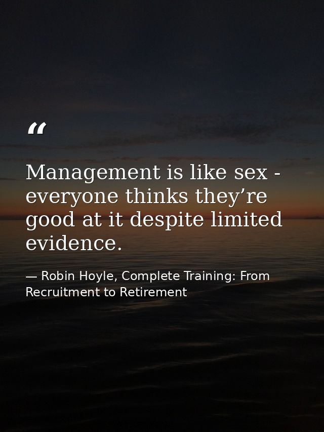 Management is like sex - everyone thinks they’re good at it despite limited evidence. — Robin Hoyle, Complete Training: From Recruitment to Retirement