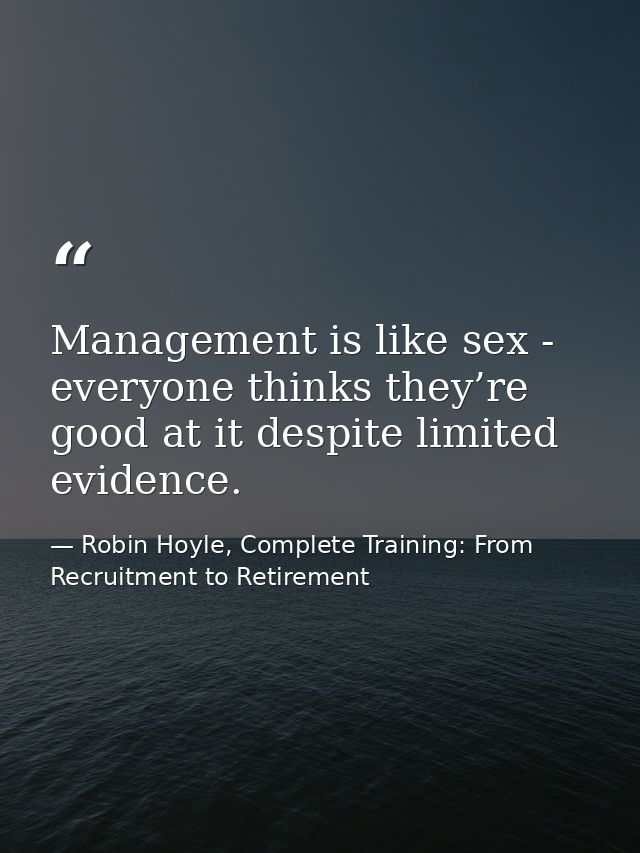 Management is like sex - everyone thinks they’re good at it despite limited evidence. — Robin Hoyle, Complete Training: From Recruitment to Retirement