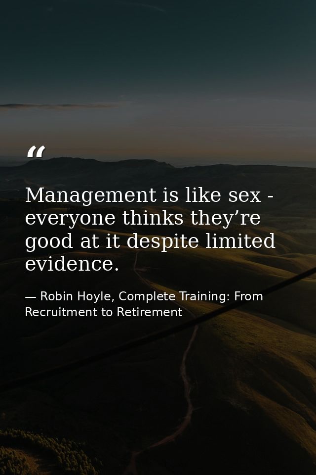 Management is like sex - everyone thinks they’re good at it despite limited evidence. — Robin Hoyle, Complete Training: From Recruitment to Retirement