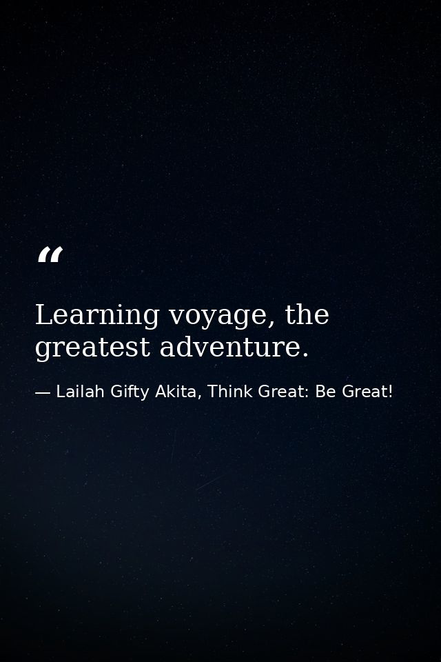 Learning voyage, the greatest adventure. — Lailah Gifty Akita, Think Great: Be Great!
