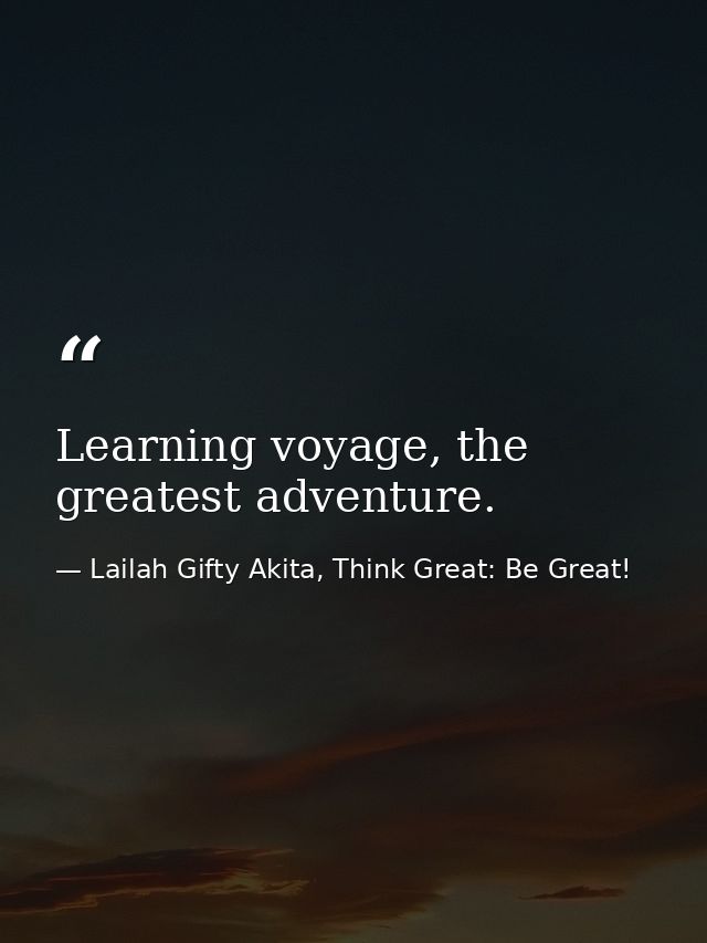 Learning voyage, the greatest adventure. — Lailah Gifty Akita, Think Great: Be Great!
