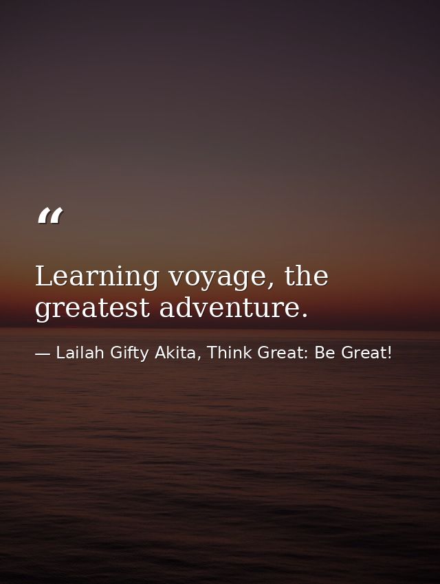 Learning voyage, the greatest adventure. — Lailah Gifty Akita, Think Great: Be Great!