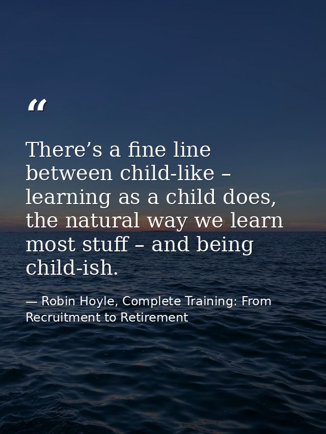 There’s a fine line between child-like – learning as a child does, the natural way we learn most stuff – and being child — Robin Hoyle, Complete Training: From Recruitment to Retirement