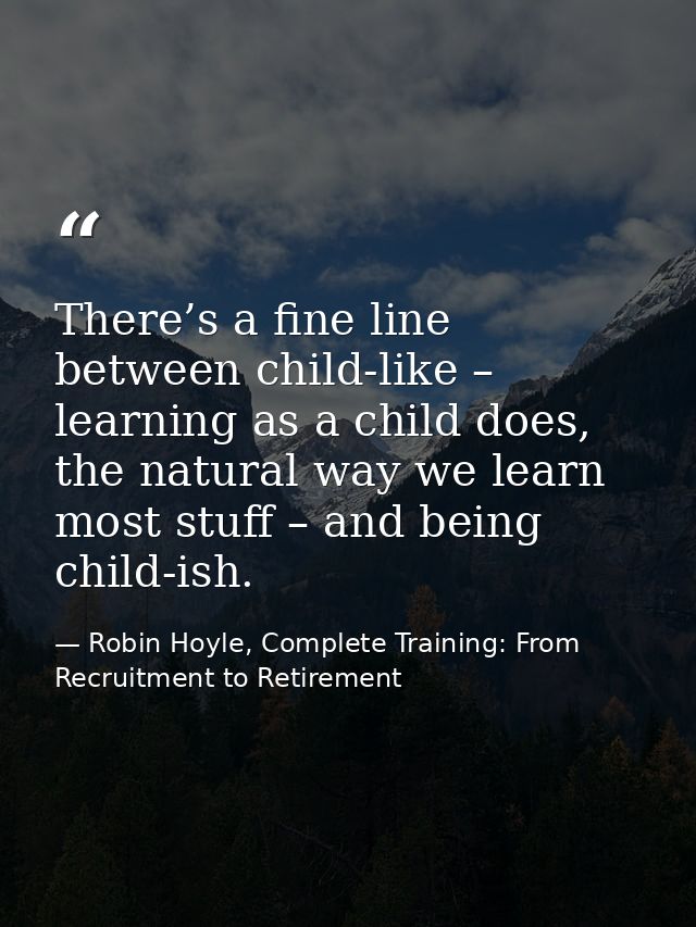 There’s a fine line between child-like – learning as a child does, the natural way we learn most stuff – and being child — Robin Hoyle, Complete Training: From Recruitment to Retirement