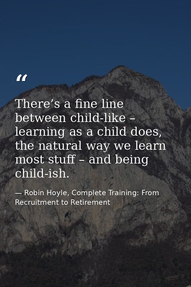 There’s a fine line between child-like – learning as a child does, the natural way we learn most stuff – and being child — Robin Hoyle, Complete Training: From Recruitment to Retirement