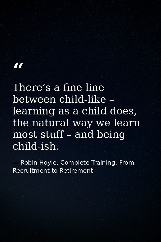There’s a fine line between child-like – learning as a child does, the natural way we learn most stuff – and being child — Robin Hoyle, Complete Training: From Recruitment to Retirement