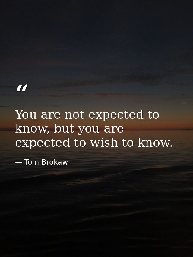 You are not expected to know, but you are expected to wish to know. — Tom Brokaw