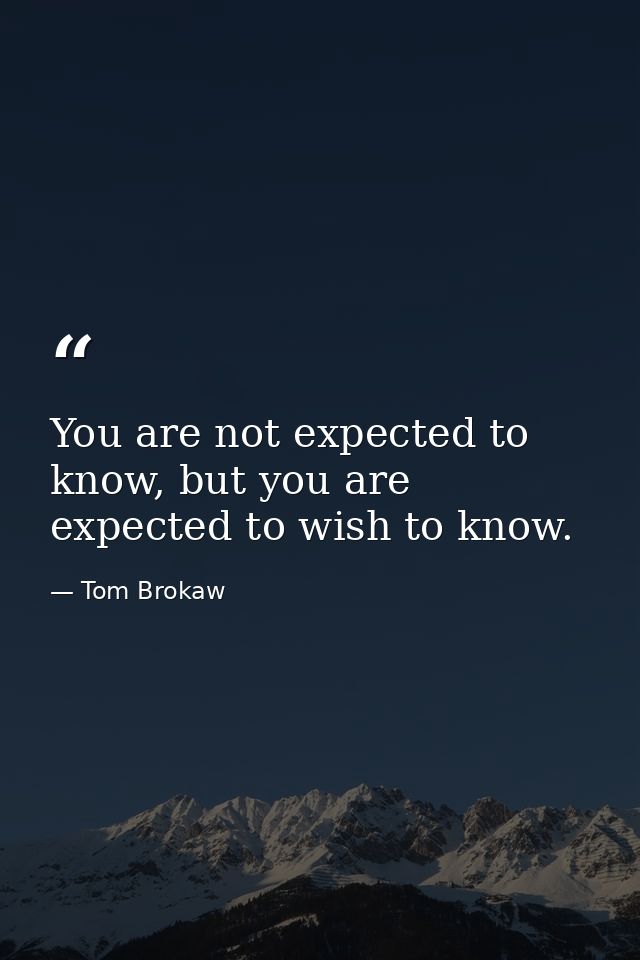 You are not expected to know, but you are expected to wish to know. — Tom Brokaw
