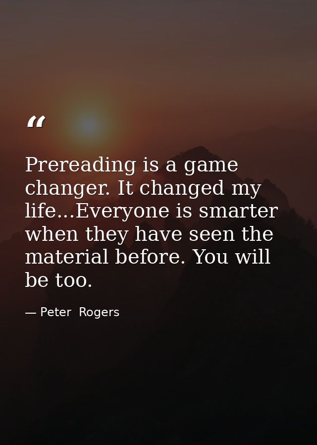 Prereading is a game changer. It changed my life...Everyone is smarter when they have seen the material before. You will — Peter  Rogers