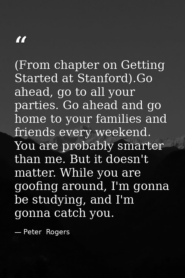 (From chapter on Getting Started at Stanford).Go ahead, go to all your parties. Go ahead and go home to your families an — Peter  Rogers