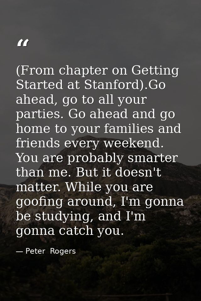 (From chapter on Getting Started at Stanford).Go ahead, go to all your parties. Go ahead and go home to your families an — Peter  Rogers