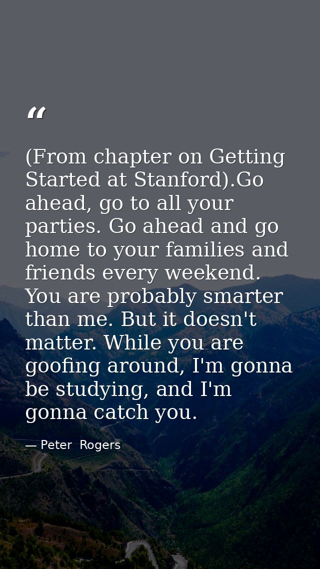 (From chapter on Getting Started at Stanford).Go ahead, go to all your parties. Go ahead and go home to your families an — Peter  Rogers