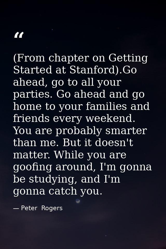 (From chapter on Getting Started at Stanford).Go ahead, go to all your parties. Go ahead and go home to your families an — Peter  Rogers