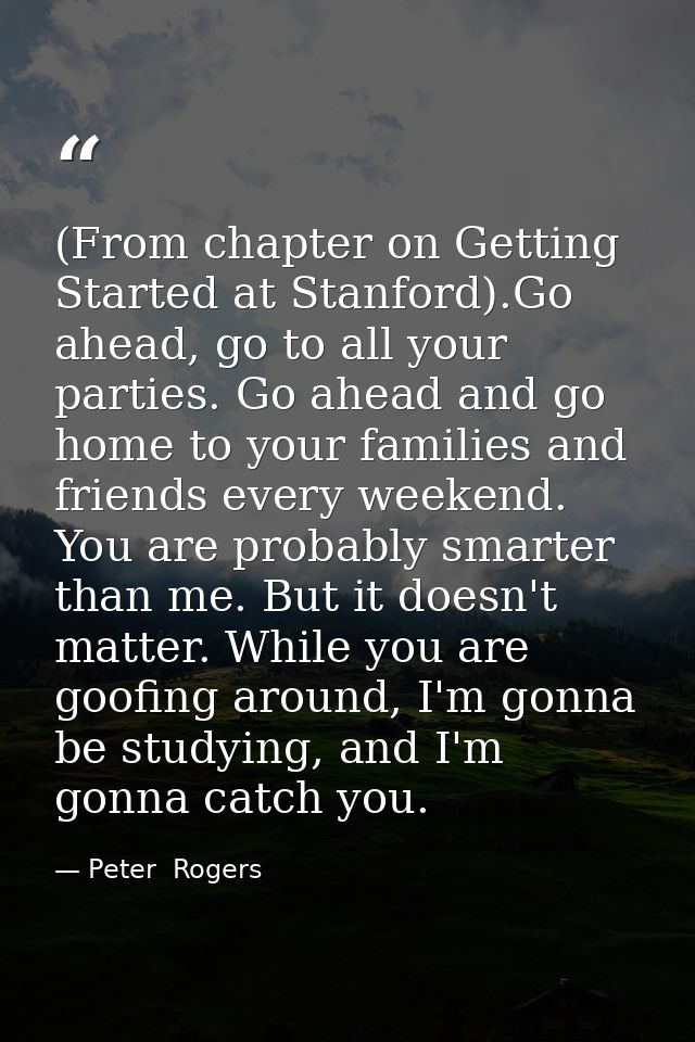 (From chapter on Getting Started at Stanford).Go ahead, go to all your parties. Go ahead and go home to your families an — Peter  Rogers